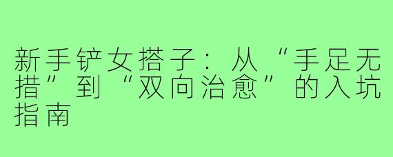 新手铲女搭子：从“手足无措”到“双向治愈”的入坑指南