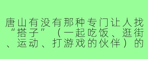 唐山有没有那种专门让人找“搭子”(一起吃饭、逛街、运动、打游戏的伙伴)的实体店?