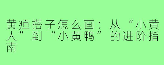 黄疸搭子怎么画:从“小黄人”到“小黄鸭”的进阶指南