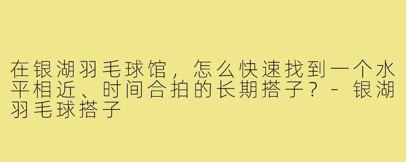 在银湖羽毛球馆,怎么快速找到一个水平相近、时间合拍的长期搭子?-银湖羽毛球搭子