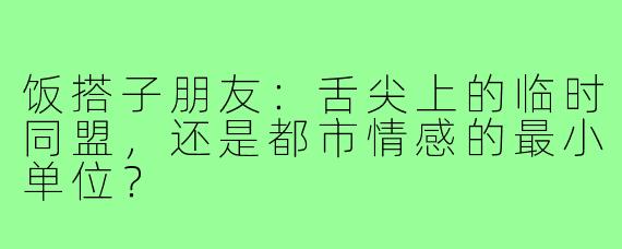 饭搭子朋友:舌尖上的临时同盟,还是都市情感的最小单位?