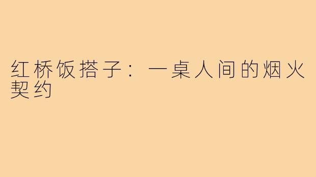 红桥饭搭子:一桌人间的烟火契约