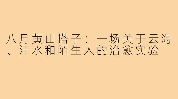 八月黄山搭子:一场关于云海、汗水和陌生人的治愈实验
