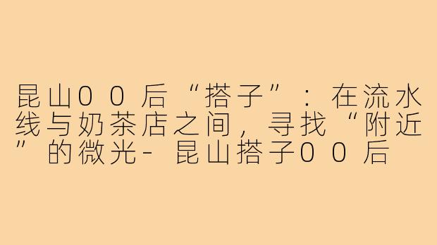 昆山00后“搭子”：在流水线与奶茶店之间，寻找“附近”的微光
