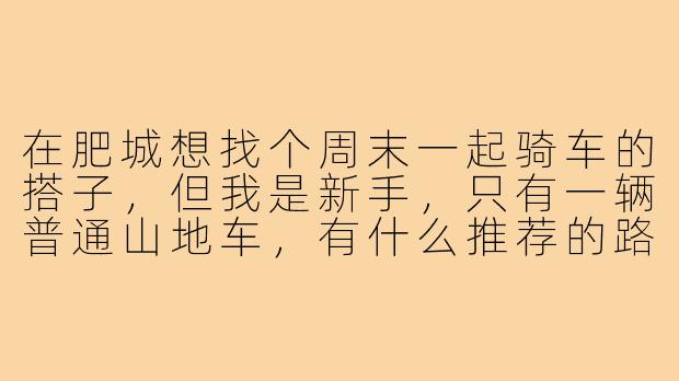在肥城想找个周末一起骑车的搭子,但我是新手,只有一辆普通山地车,有什么推荐的路线和注意事项吗?-肥城骑车搭子