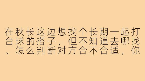 在秋长这边想找个长期一起打台球的搭子,但不知道去哪找、怎么判断对方合不合适,你有什么具体建议吗?-秋长台球搭子