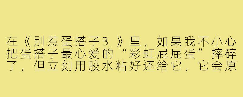 在《别惹蛋搭子3》里,如果我不小心把蛋搭子最心爱的“彩虹屁屁蛋”摔碎了,但立刻用胶水粘好还给它,它会原谅我吗?-别惹蛋搭子3