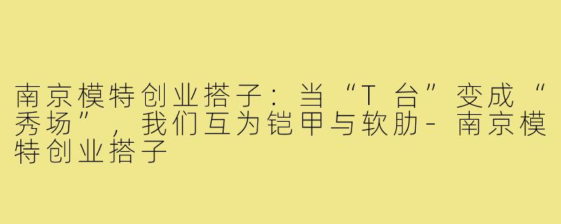 南京模特创业搭子:当“T台”变成“秀场”,我们互为铠甲与软肋-南京模特创业搭子