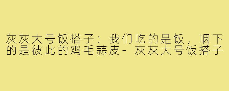 灰灰大号饭搭子：我们吃的是饭，咽下的是彼此的鸡毛蒜皮-灰灰大号饭搭子