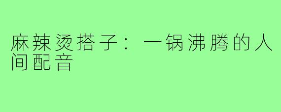 麻辣烫搭子:一锅沸腾的人间配音
