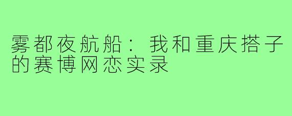 雾都夜航船:我和重庆搭子的赛博网恋实录