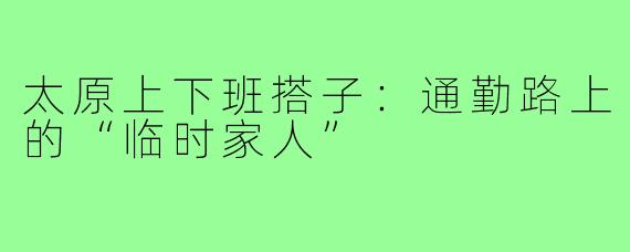 太原上下班搭子:通勤路上的“临时家人”