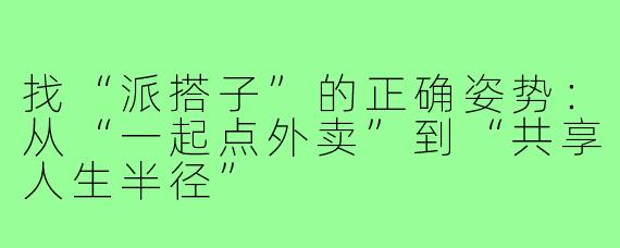 找“派搭子”的正确姿势:从“一起点外卖”到“共享人生半径”