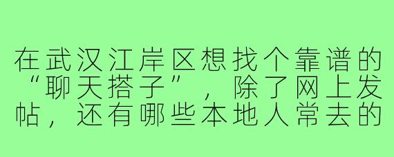 在武汉江岸区想找个靠谱的“聊天搭子”,除了网上发帖,还有哪些本地人常去的线下碰头点或小众社群方式?