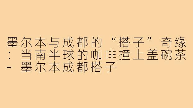 墨尔本与成都的“搭子”奇缘:当南半球的咖啡撞上盖碗茶-墨尔本成都搭子