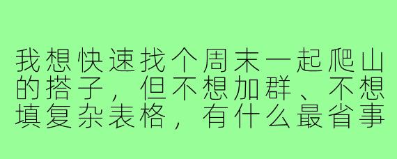 我想快速找个周末一起爬山的搭子,但不想加群、不想填复杂表格,有什么最省事的方法?