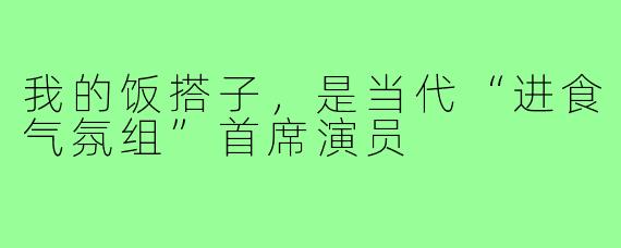 我的饭搭子，是当代“进食气氛组”首席演员