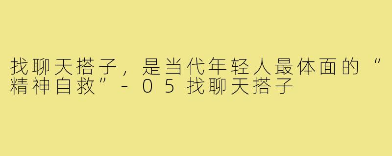 找聊天搭子，是当代年轻人最体面的“精神自救”-05找聊天搭子