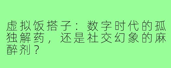 虚拟饭搭子:数字时代的孤独解药,还是社交幻象的麻醉剂?