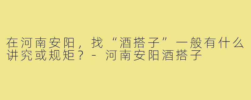 在河南安阳,找“酒搭子”一般有什么讲究或规矩?-河南安阳酒搭子