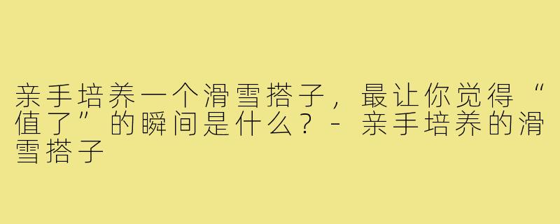 亲手培养一个滑雪搭子，最让你觉得“值了”的瞬间是什么？-亲手培养的滑雪搭子