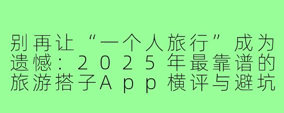 别再让“一个人旅行”成为遗憾:2025年最靠谱的旅游搭子App横评与避坑指南