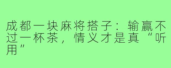 成都一块麻将搭子：输赢不过一杯茶，情义才是真“听用”