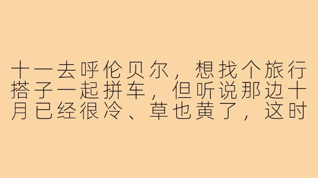 十一去呼伦贝尔,想找个旅行搭子一起拼车,但听说那边十月已经很冷、草也黄了,这时候去到底值不值?搭子该怎么找才靠谱?