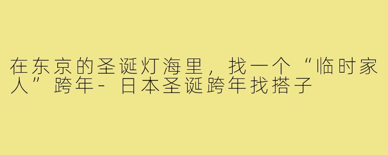在东京的圣诞灯海里，找一个“临时家人”跨年-日本圣诞跨年找搭子