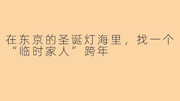 在东京的圣诞灯海里，找一个“临时家人”跨年