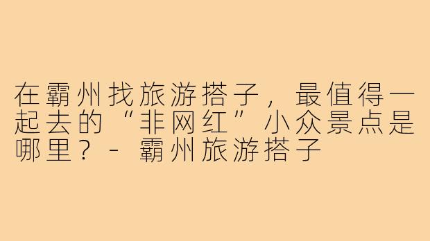 在霸州找旅游搭子,最值得一起去的“非网红”小众景点是哪里?-霸州旅游搭子