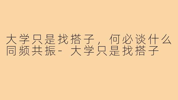大学只是找搭子,何必谈什么同频共振-大学只是找搭子