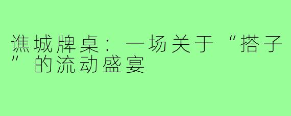 谯城牌桌:一场关于“搭子”的流动盛宴
