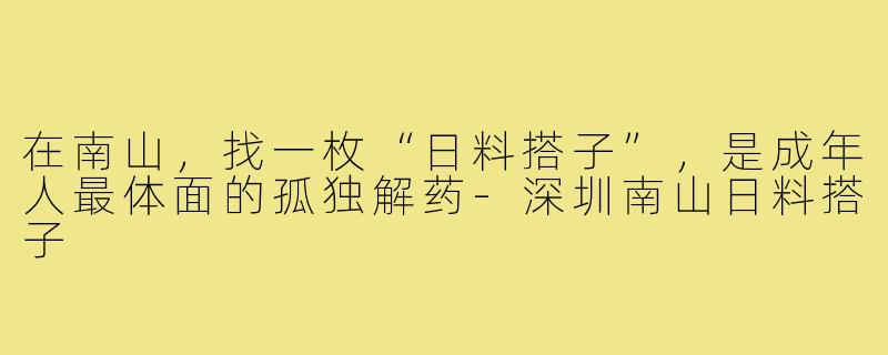 在南山,找一枚“日料搭子”,是成年人最体面的孤独解药-深圳南山日料搭子