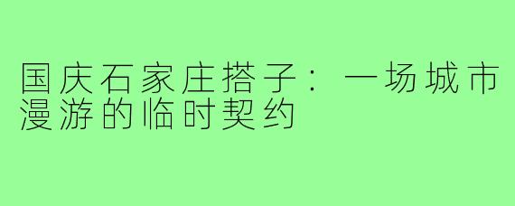 国庆石家庄搭子:一场城市漫游的临时契约