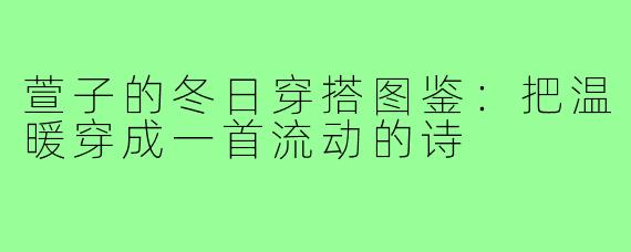 萱子的冬日穿搭图鉴:把温暖穿成一首流动的诗