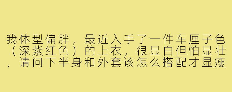 我体型偏胖,最近入手了一件车厘子色(深紫红色)的上衣,很显白但怕显壮,请问下半身和外套该怎么搭配才显瘦又高级?-车厘子色上衣胖人穿搭