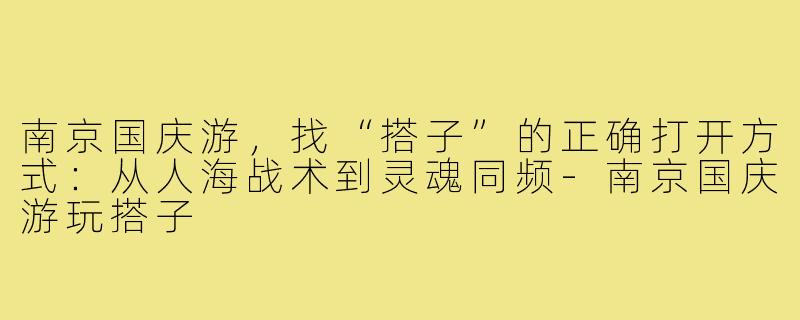南京国庆游，找“搭子”的正确打开方式：从人海战术到灵魂同频-南京国庆游玩搭子