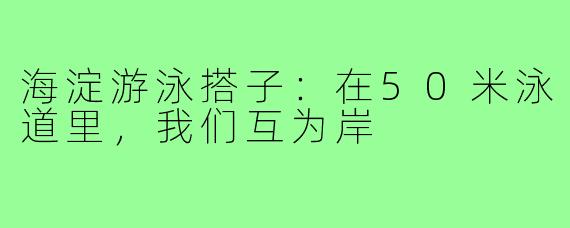 海淀游泳搭子:在50米泳道里,我们互为岸