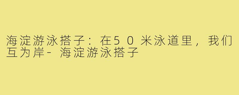 海淀游泳搭子:在50米泳道里,我们互为岸-海淀游泳搭子