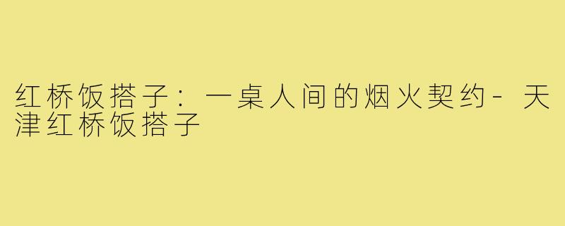红桥饭搭子:一桌人间的烟火契约-天津红桥饭搭子