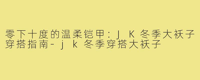 零下十度的温柔铠甲:JK冬季大袄子穿搭指南-jk冬季穿搭大袄子