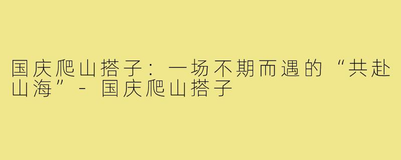 国庆爬山搭子:一场不期而遇的“共赴山海”-国庆爬山搭子