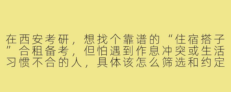 在西安考研,想找个靠谱的“住宿搭子”合租备考,但怕遇到作息冲突或生活习惯不合的人,具体该怎么筛选和约定规则?-考研住宿搭子西安