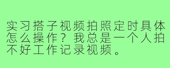 实习搭子视频拍照定时具体怎么操作?我总是一个人拍不好工作记录视频。