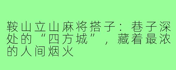 鞍山立山麻将搭子:巷子深处的“四方城”,藏着最浓的人间烟火