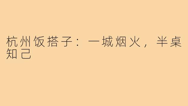 杭州饭搭子:一城烟火,半桌知己