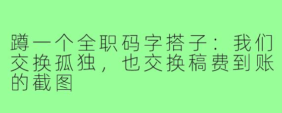 蹲一个全职码字搭子:我们交换孤独,也交换稿费到账的截图