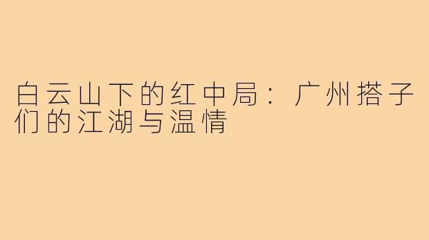 白云山下的红中局：广州搭子们的江湖与温情