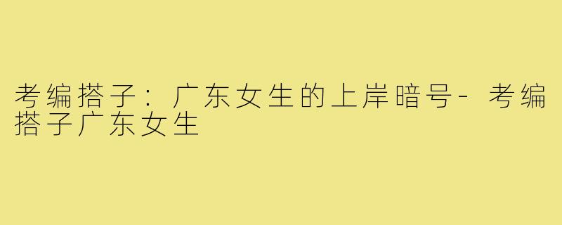 考编搭子：广东女生的上岸暗号-考编搭子广东女生